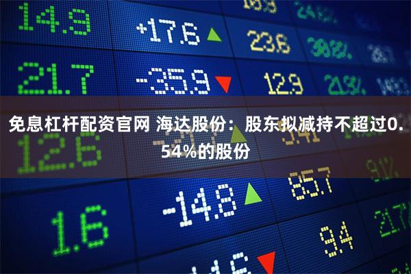 免息杠杆配资官网 海达股份：股东拟减持不超过0.54%的股份