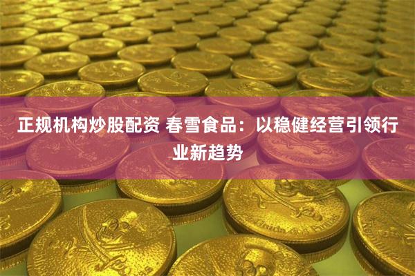 正规机构炒股配资 春雪食品：以稳健经营引领行业新趋势