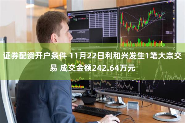 证券配资开户条件 11月22日利和兴发生1笔大宗交易 成交金额242.64万元