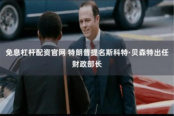 免息杠杆配资官网 特朗普提名斯科特·贝森特出任财政部长