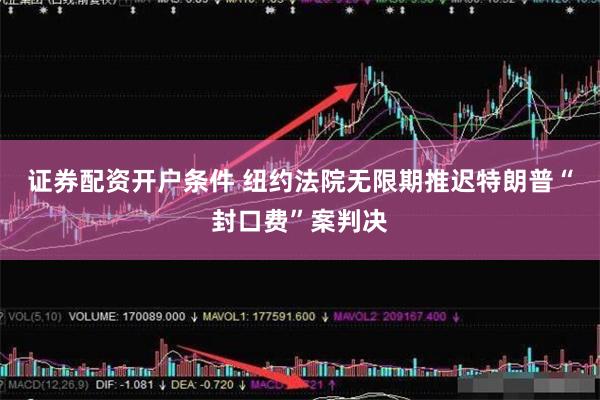 证券配资开户条件 纽约法院无限期推迟特朗普“封口费”案判决