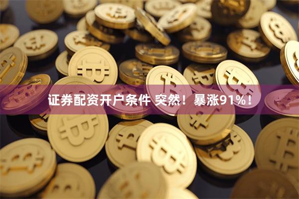 证券配资开户条件 突然！暴涨91%！