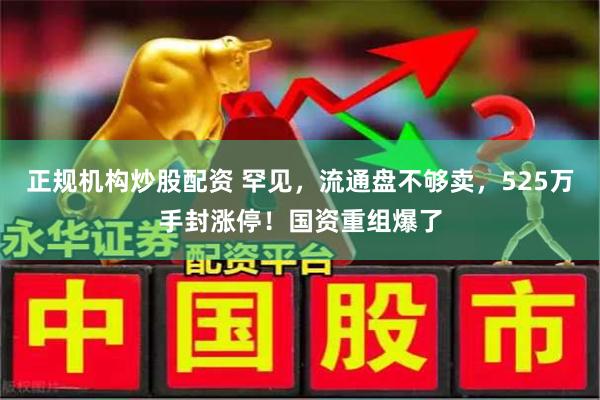 正规机构炒股配资 罕见，流通盘不够卖，525万手封涨停！国资重组爆了