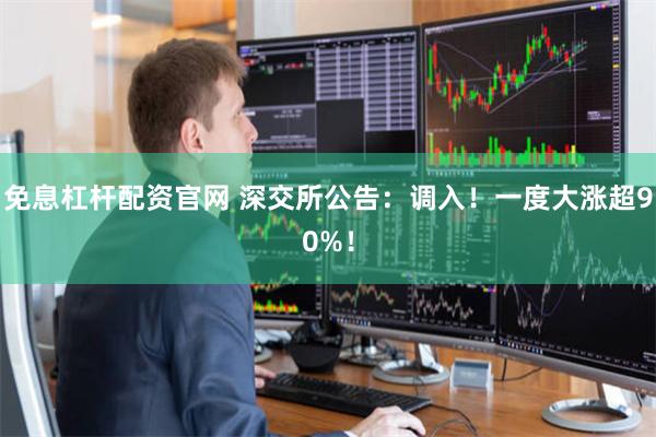 免息杠杆配资官网 深交所公告：调入！一度大涨超90%！