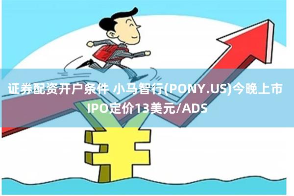 证券配资开户条件 小马智行(PONY.US)今晚上市 IPO定价13美元/ADS