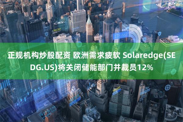 正规机构炒股配资 欧洲需求疲软 Solaredge(SEDG.US)将关闭储能部门并裁员12%