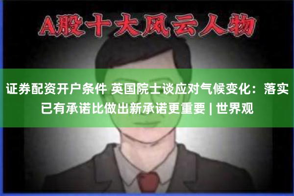 证券配资开户条件 英国院士谈应对气候变化：落实已有承诺比做出新承诺更重要 | 世界观
