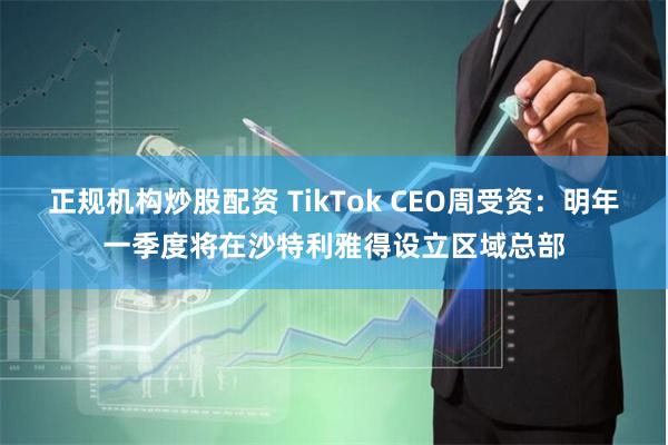 正规机构炒股配资 TikTok CEO周受资：明年一季度将在沙特利雅得设立区域总部