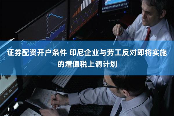 证券配资开户条件 印尼企业与劳工反对即将实施的增值税上调计划