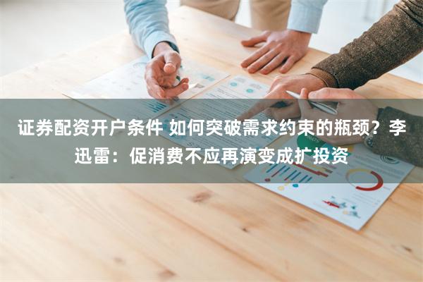 证券配资开户条件 如何突破需求约束的瓶颈？李迅雷：促消费不应再演变成扩投资