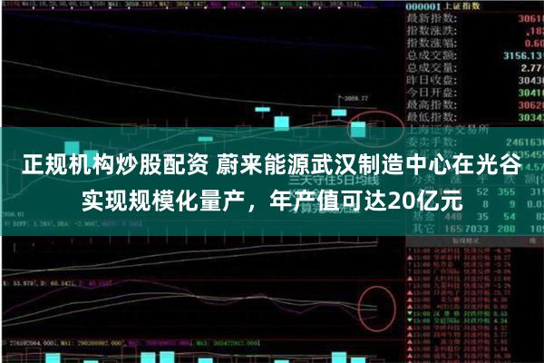 正规机构炒股配资 蔚来能源武汉制造中心在光谷实现规模化量产，年产值可达20亿元