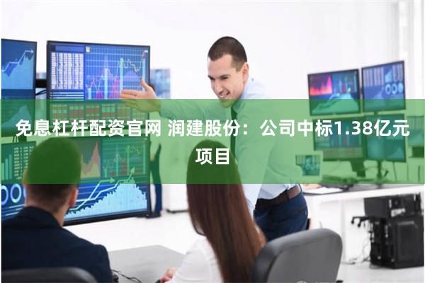 免息杠杆配资官网 润建股份：公司中标1.38亿元项目