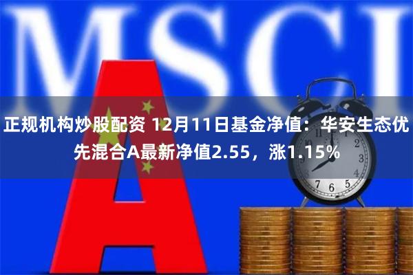 正规机构炒股配资 12月11日基金净值：华安生态优先混合A最新净值2.55，涨1.15%