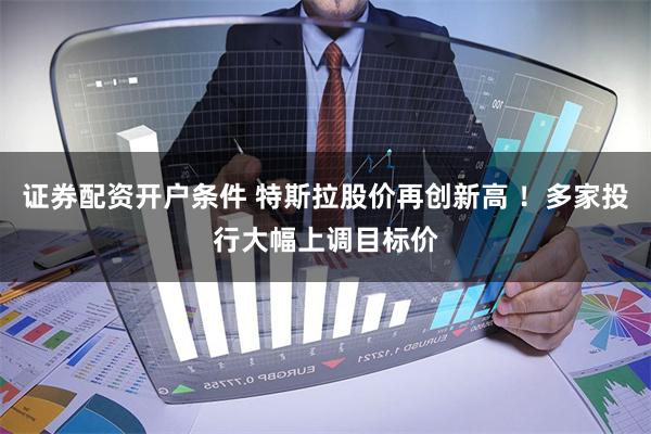 证券配资开户条件 特斯拉股价再创新高 ！多家投行大幅上调目标价