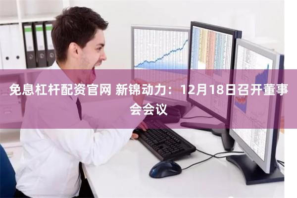 免息杠杆配资官网 新锦动力：12月18日召开董事会会议