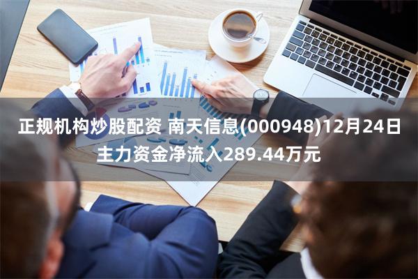 正规机构炒股配资 南天信息(000948)12月24日主力资金净流入289.44万元