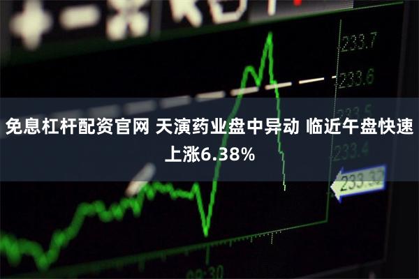 免息杠杆配资官网 天演药业盘中异动 临近午盘快速上涨6.38%
