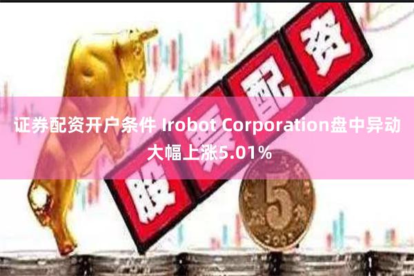 证券配资开户条件 Irobot Corporation盘中异动 大幅上涨5.01%