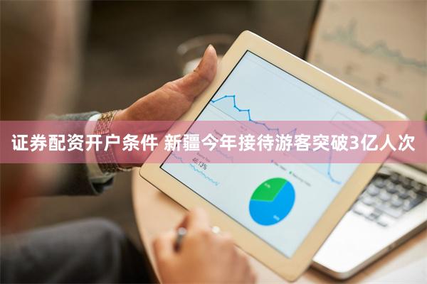 证券配资开户条件 新疆今年接待游客突破3亿人次