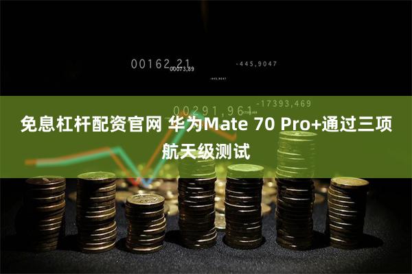 免息杠杆配资官网 华为Mate 70 Pro+通过三项航天级测试