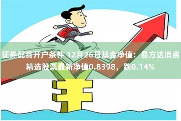 证券配资开户条件 12月26日基金净值：易方达消费精选股票最新净值0.8398，跌0.14%