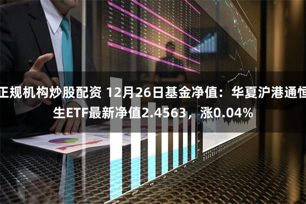 正规机构炒股配资 12月26日基金净值：华夏沪港通恒生ETF最新净值2.4563，涨0.04%