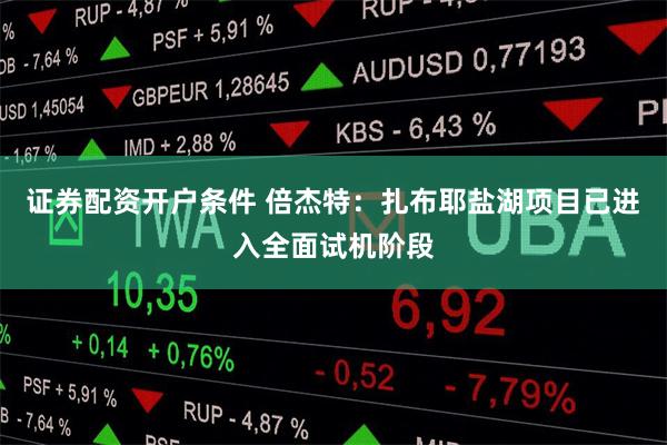 证券配资开户条件 倍杰特：扎布耶盐湖项目已进入全面试机阶段