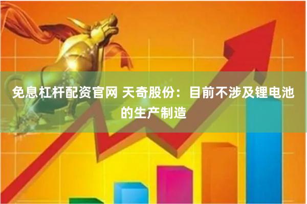 免息杠杆配资官网 天奇股份：目前不涉及锂电池的生产制造