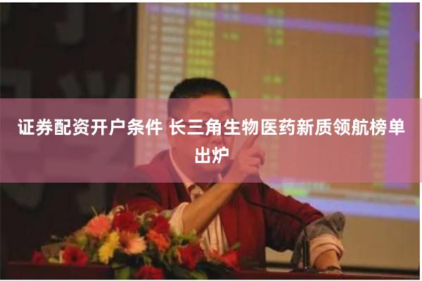 证券配资开户条件 长三角生物医药新质领航榜单出炉