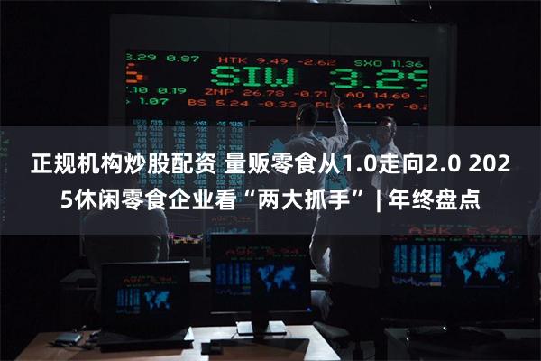正规机构炒股配资 量贩零食从1.0走向2.0 2025休闲零食企业看“两大抓手” | 年终盘点