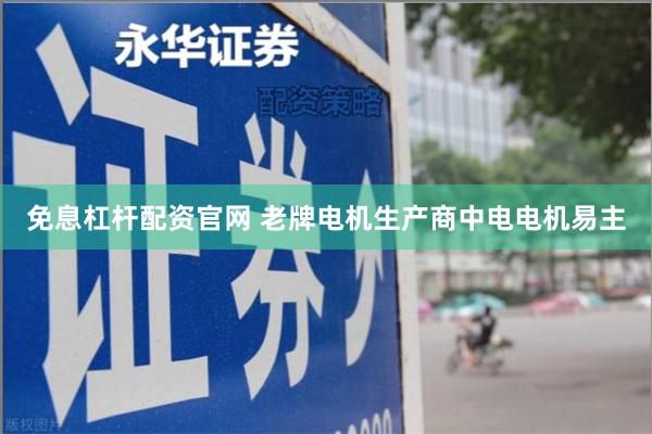 免息杠杆配资官网 老牌电机生产商中电电机易主