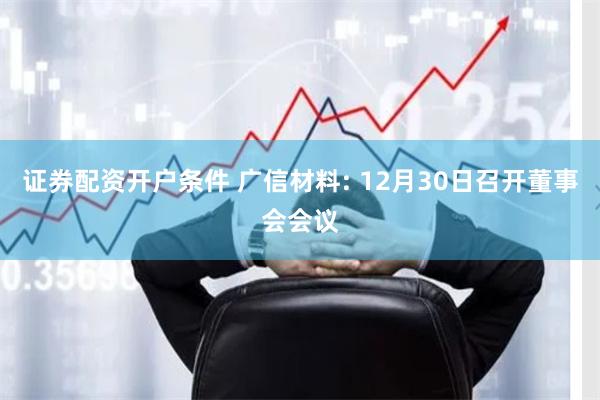 证券配资开户条件 广信材料: 12月30日召开董事会会议