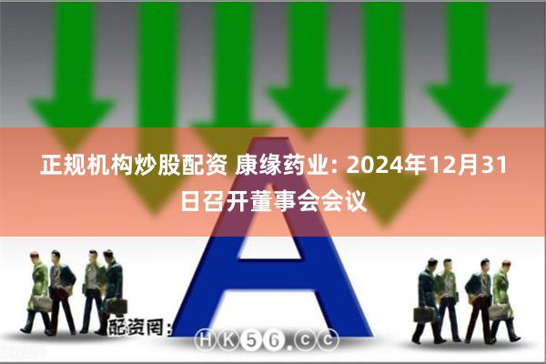 正规机构炒股配资 康缘药业: 2024年12月31日召开董事会会议