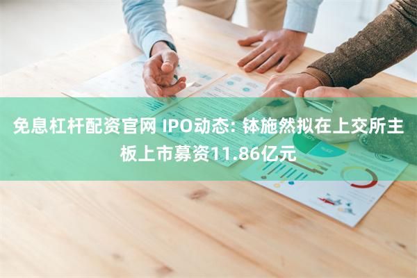 免息杠杆配资官网 IPO动态: 钵施然拟在上交所主板上市募资11.86亿元