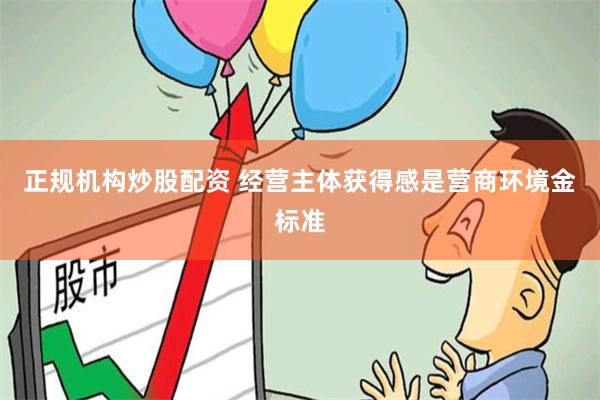 正规机构炒股配资 经营主体获得感是营商环境金标准