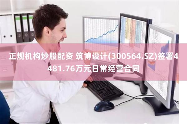 正规机构炒股配资 筑博设计(300564.SZ)签署4481.76万元日常经营合同