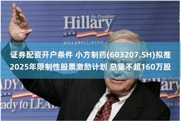 证券配资开户条件 小方制药(603207.SH)拟推2025年限制性股票激励计划 总量不超160万股