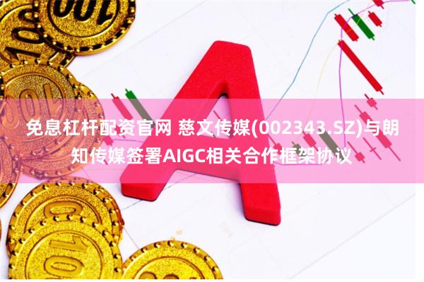 免息杠杆配资官网 慈文传媒(002343.SZ)与朗知传媒签署AIGC相关合作框架协议