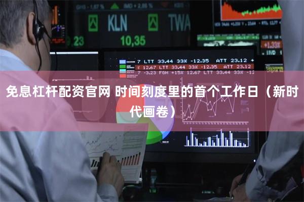 免息杠杆配资官网 时间刻度里的首个工作日（新时代画卷）