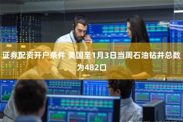 证券配资开户条件 美国至1月3日当周石油钻井总数为482口