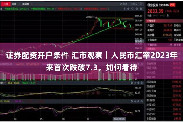 证券配资开户条件 汇市观察｜人民币汇率2023年来首次跌破7.3，如何看待