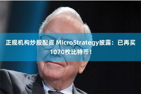正规机构炒股配资 MicroStrategy披露：已再买1070枚比特币！