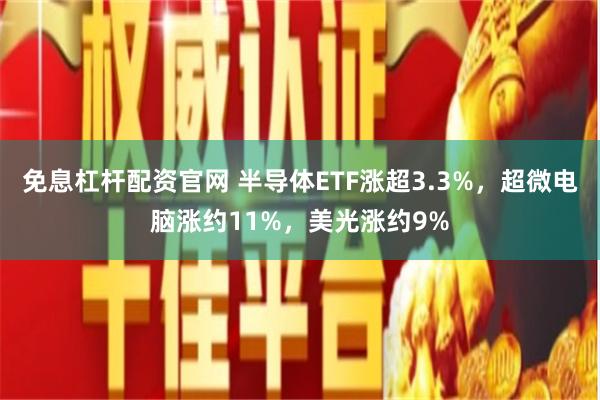 免息杠杆配资官网 半导体ETF涨超3.3%，超微电脑涨约11%，美光涨约9%