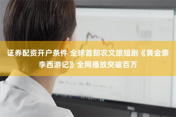 证券配资开户条件 全球首部农文旅短剧《黄金柰李西游记》全网播放突破百万