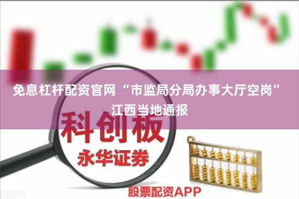 免息杠杆配资官网 “市监局分局办事大厅空岗” 江西当地通报