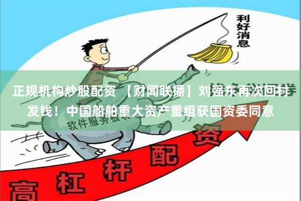 正规机构炒股配资 【财闻联播】刘强东再次回村发钱！中国船舶重大资产重组获国资委同意