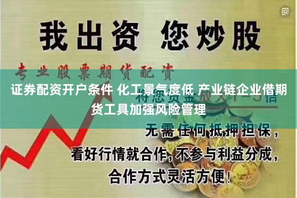 证券配资开户条件 化工景气度低 产业链企业借期货工具加强风险管理
