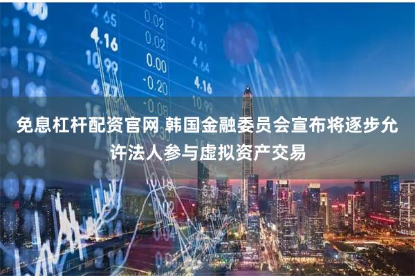 免息杠杆配资官网 韩国金融委员会宣布将逐步允许法人参与虚拟资产交易