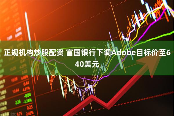 正规机构炒股配资 富国银行下调Adobe目标价至640美元