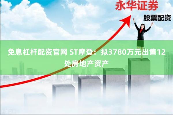免息杠杆配资官网 ST摩登：拟3780万元出售12处房地产资产